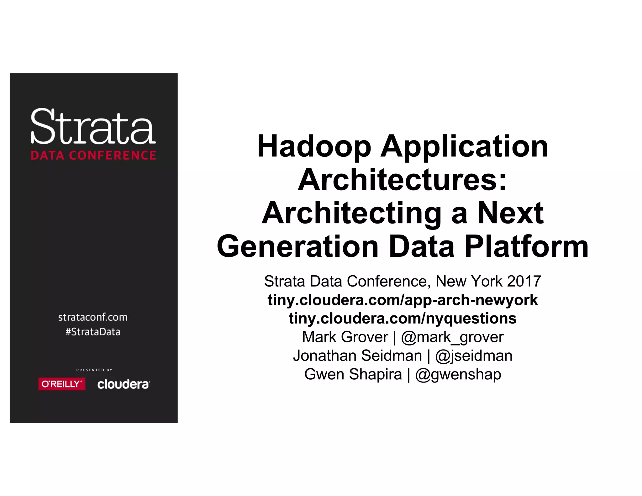 Hadoop Application
Architectures:
Architecting a Next
Generation Data Platform
Strata Data Conference, New York 2017
tiny.cloudera.com/app-arch-newyork
tiny.cloudera.com/nyquestions
Mark Grover | @mark_grover
Jonathan Seidman | @jseidman
Gwen Shapira | @gwenshap
 