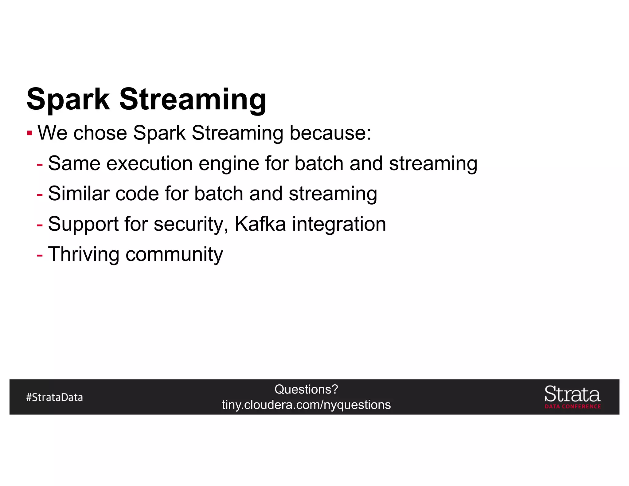 Questions?
tiny.cloudera.com/nyquestions
Spark Streaming
▪ We chose Spark Streaming because:
- Same execution engine for batch and streaming
- Similar code for batch and streaming
- Support for security, Kafka integration
- Thriving community
 