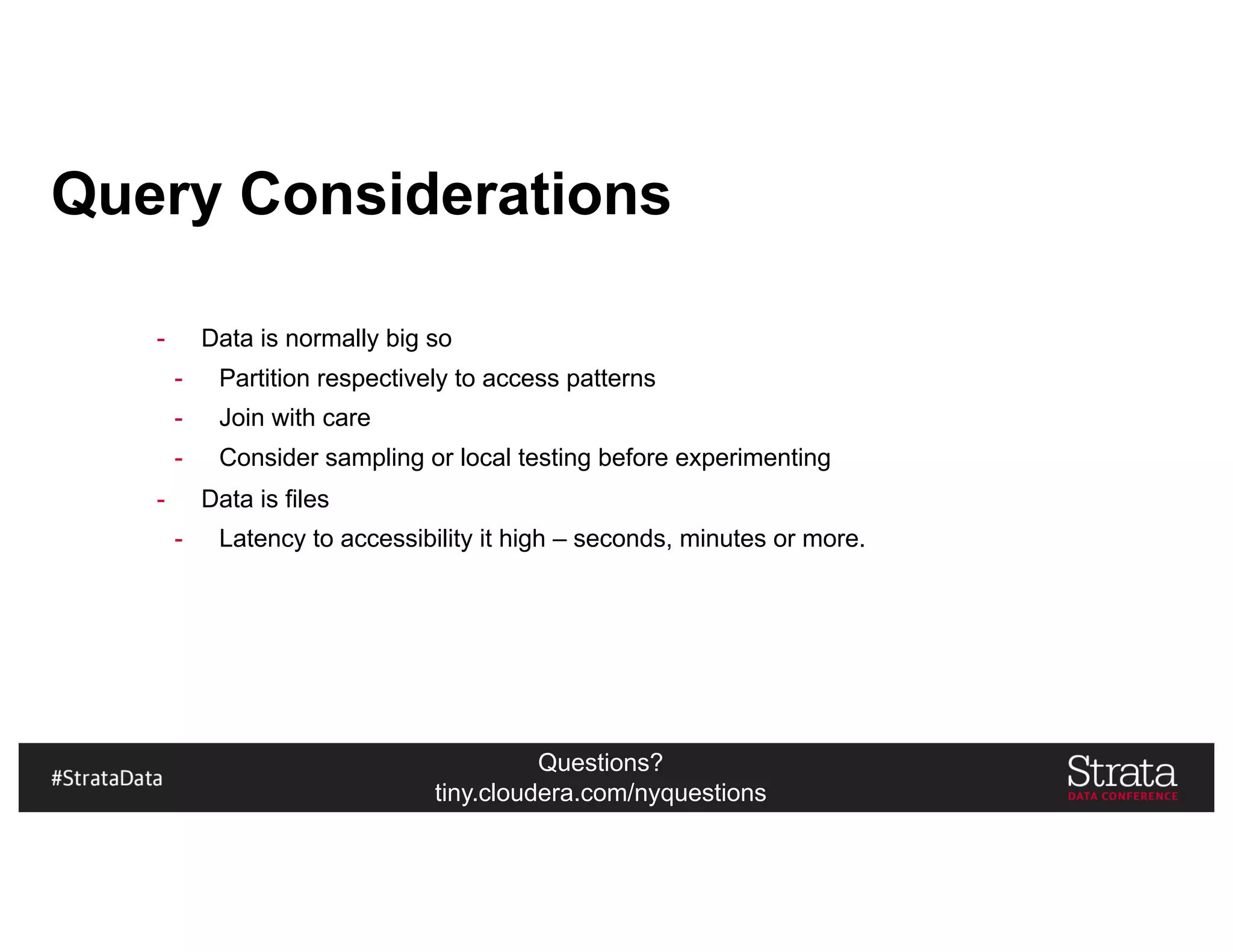 Questions?
tiny.cloudera.com/nyquestions
Query Considerations
- Data is normally big so
- Partition respectively to access patterns
- Join with care
- Consider sampling or local testing before experimenting
- Data is files
- Latency to accessibility it high – seconds, minutes or more.
 