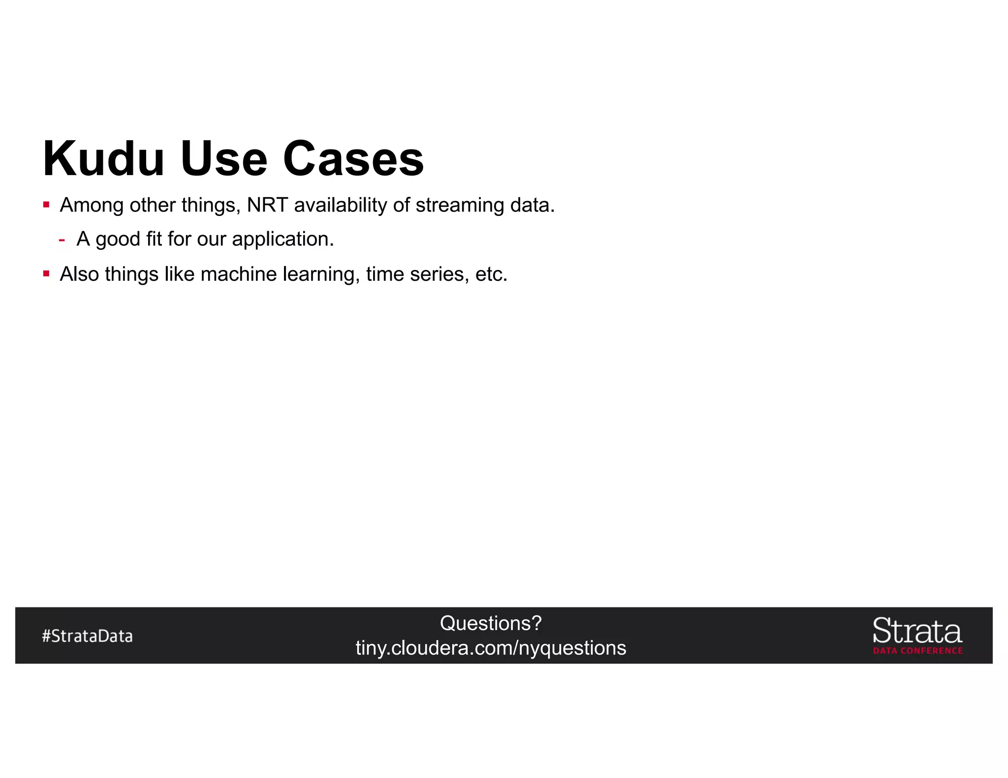 Questions?
tiny.cloudera.com/nyquestions
Kudu Use Cases
§ Among other things, NRT availability of streaming data.
- A good fit for our application.
§ Also things like machine learning, time series, etc.
 