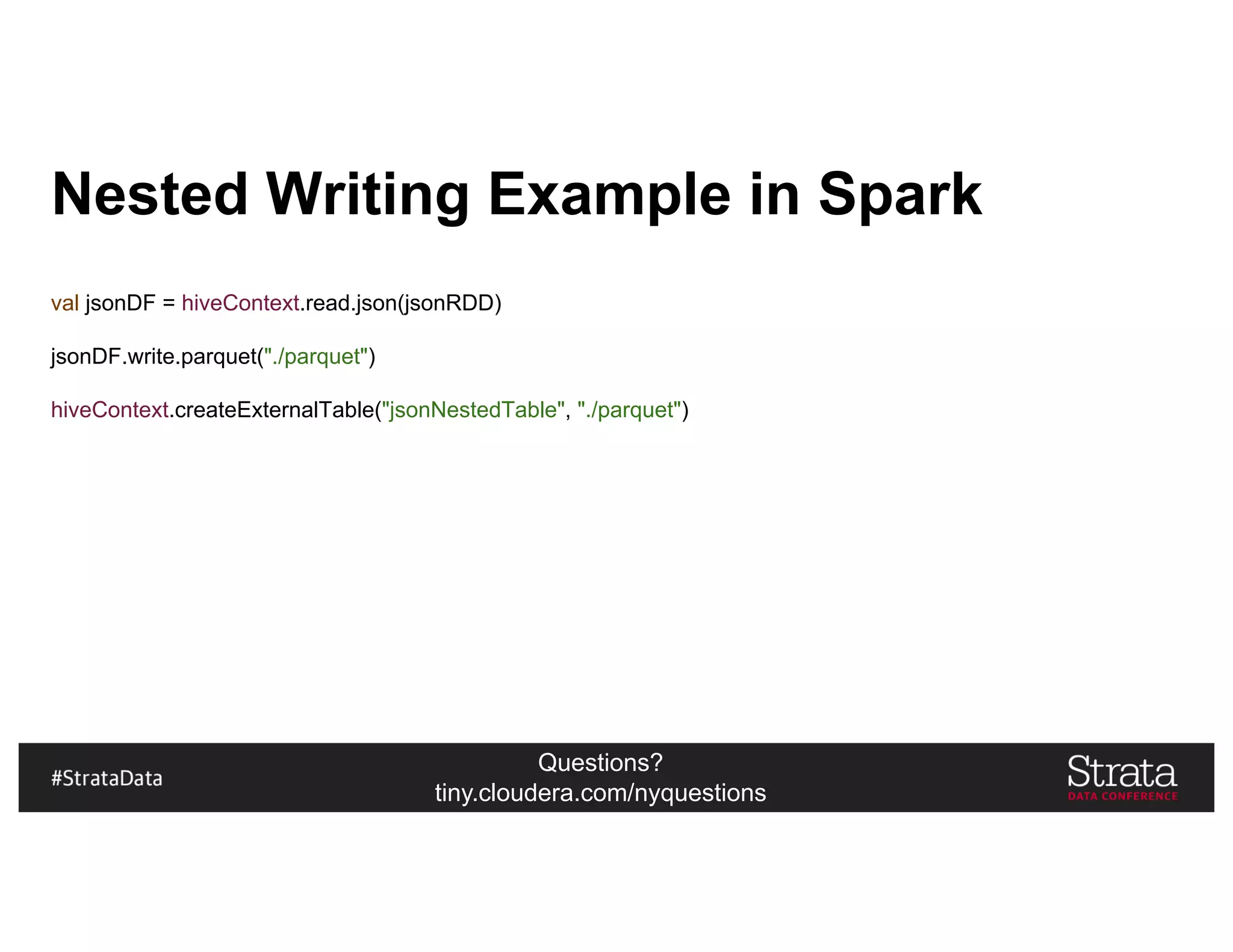 Questions?
tiny.cloudera.com/nyquestions
Nested Writing Example in Spark
val jsonDF = hiveContext.read.json(jsonRDD)
jsonDF.write.parquet("./parquet")
hiveContext.createExternalTable("jsonNestedTable", "./parquet")
 