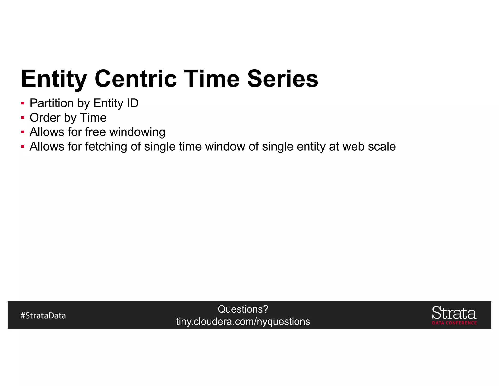 Questions?
tiny.cloudera.com/nyquestions
Entity Centric Time Series
▪ Partition by Entity ID
▪ Order by Time
▪ Allows for free windowing
▪ Allows for fetching of single time window of single entity at web scale
 