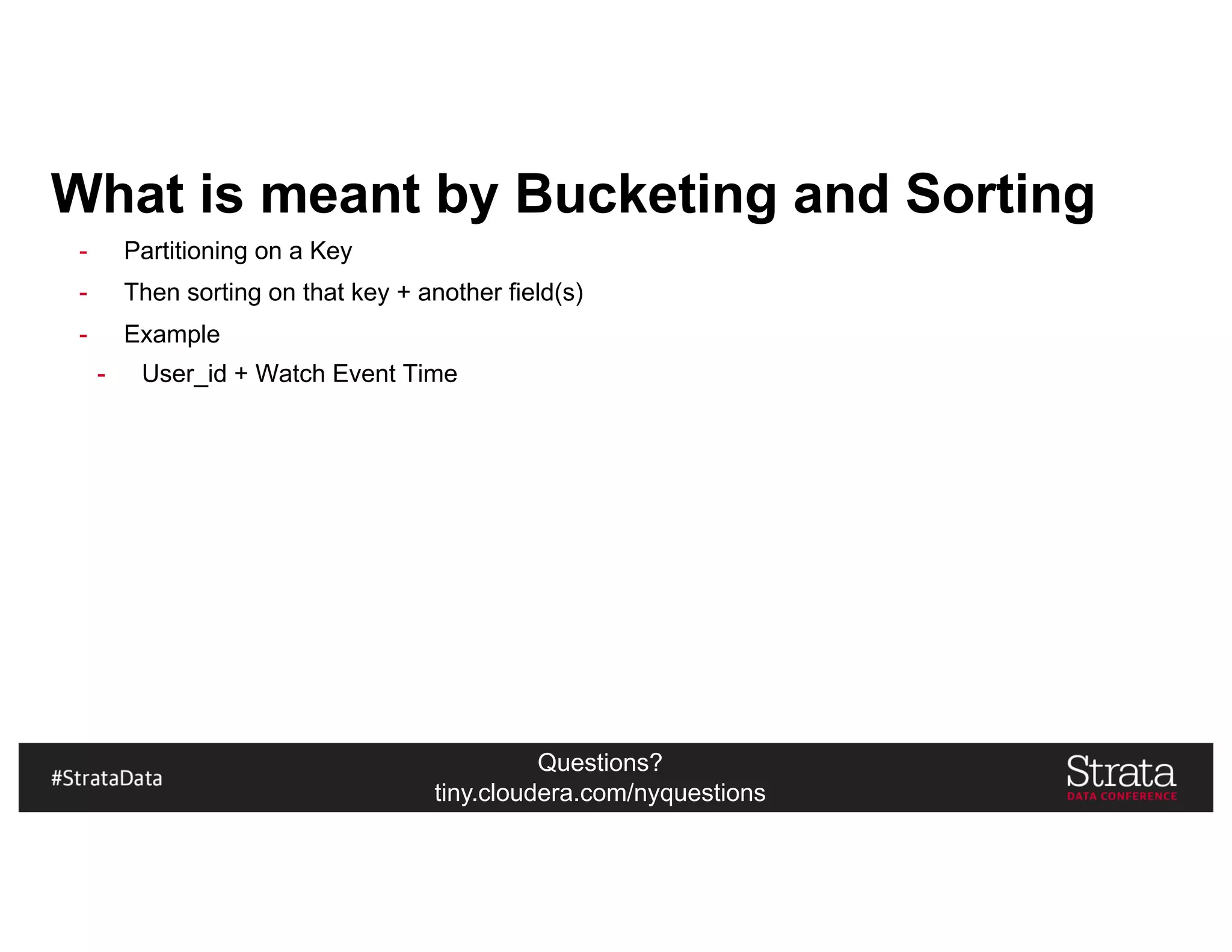 Questions?
tiny.cloudera.com/nyquestions
What is meant by Bucketing and Sorting
- Partitioning on a Key
- Then sorting on that key + another field(s)
- Example
- User_id + Watch Event Time
 