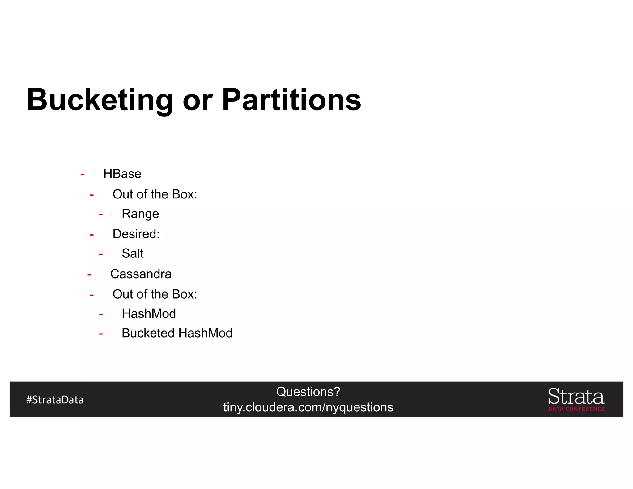 Questions?
tiny.cloudera.com/nyquestions
Bucketing or Partitions
- HBase
- Out of the Box:
- Range
- Desired:
- Salt
- Cassandra
- Out of the Box:
- HashMod
- Bucketed HashMod
 