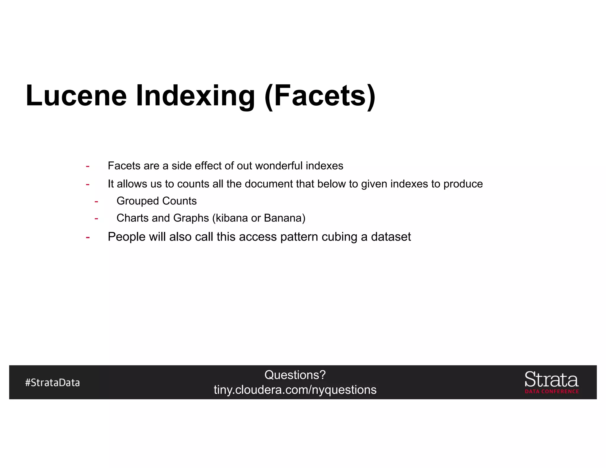 Questions?
tiny.cloudera.com/nyquestions
Lucene Indexing (Facets)
- Facets are a side effect of out wonderful indexes
- It allows us to counts all the document that below to given indexes to produce
- Grouped Counts
- Charts and Graphs (kibana or Banana)
- People will also call this access pattern cubing a dataset
 