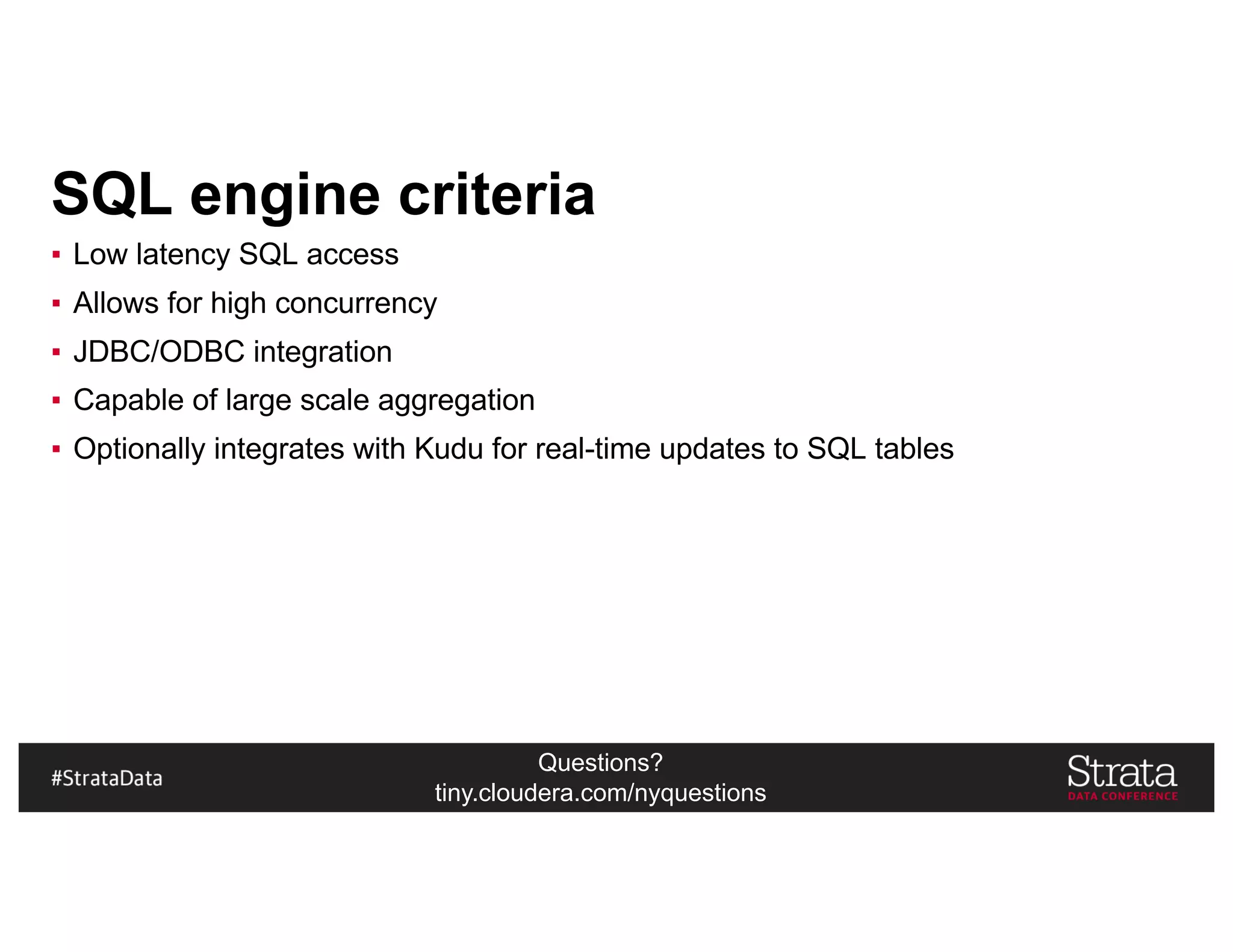 Questions?
tiny.cloudera.com/nyquestions
SQL engine criteria
▪ Low latency SQL access
▪ Allows for high concurrency
▪ JDBC/ODBC integration
▪ Capable of large scale aggregation
▪ Optionally integrates with Kudu for real-time updates to SQL tables
 