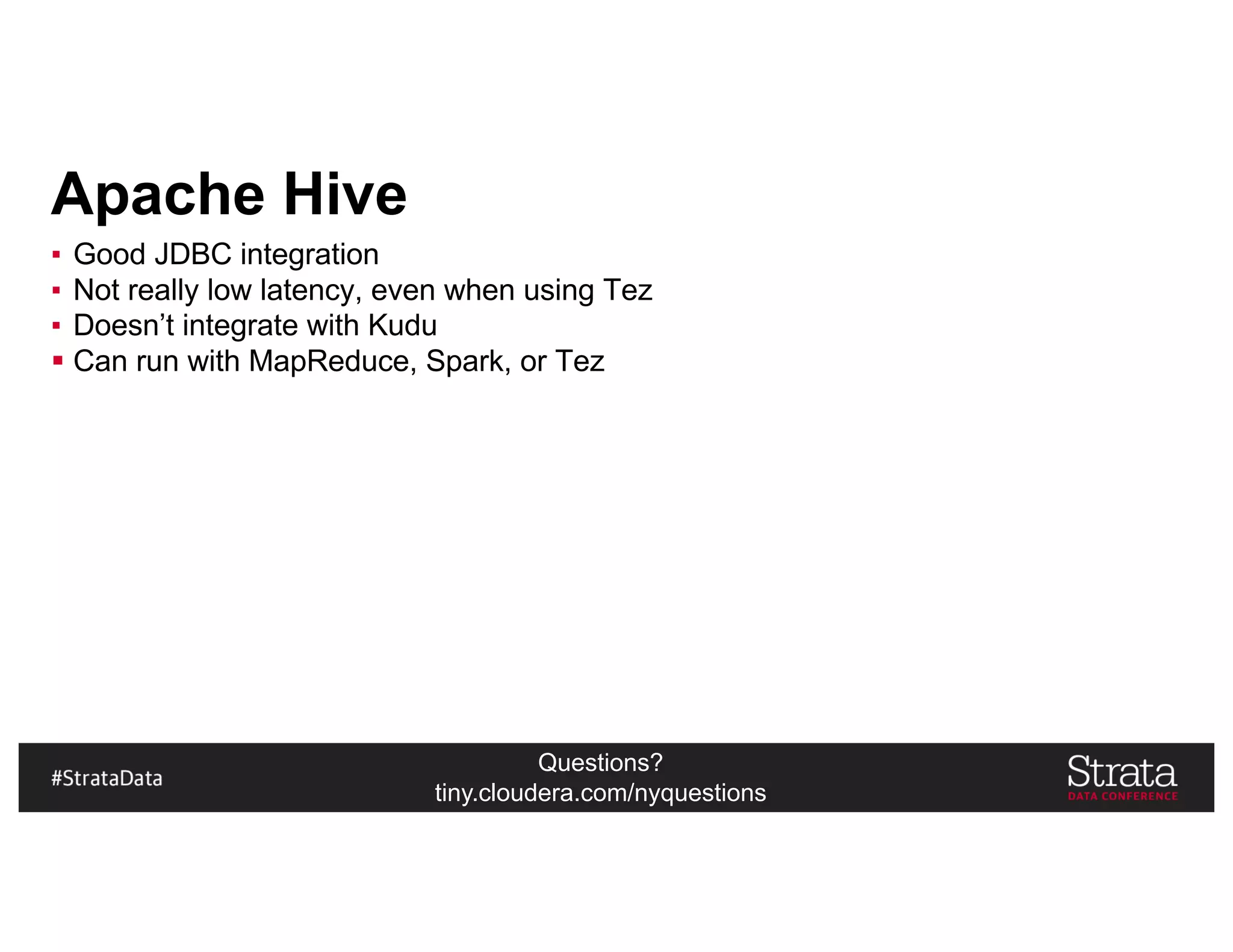 Questions?
tiny.cloudera.com/nyquestions
Apache Hive
▪ Good JDBC integration
▪ Not really low latency, even when using Tez
▪ Doesn’t integrate with Kudu
§ Can run with MapReduce, Spark, or Tez
 