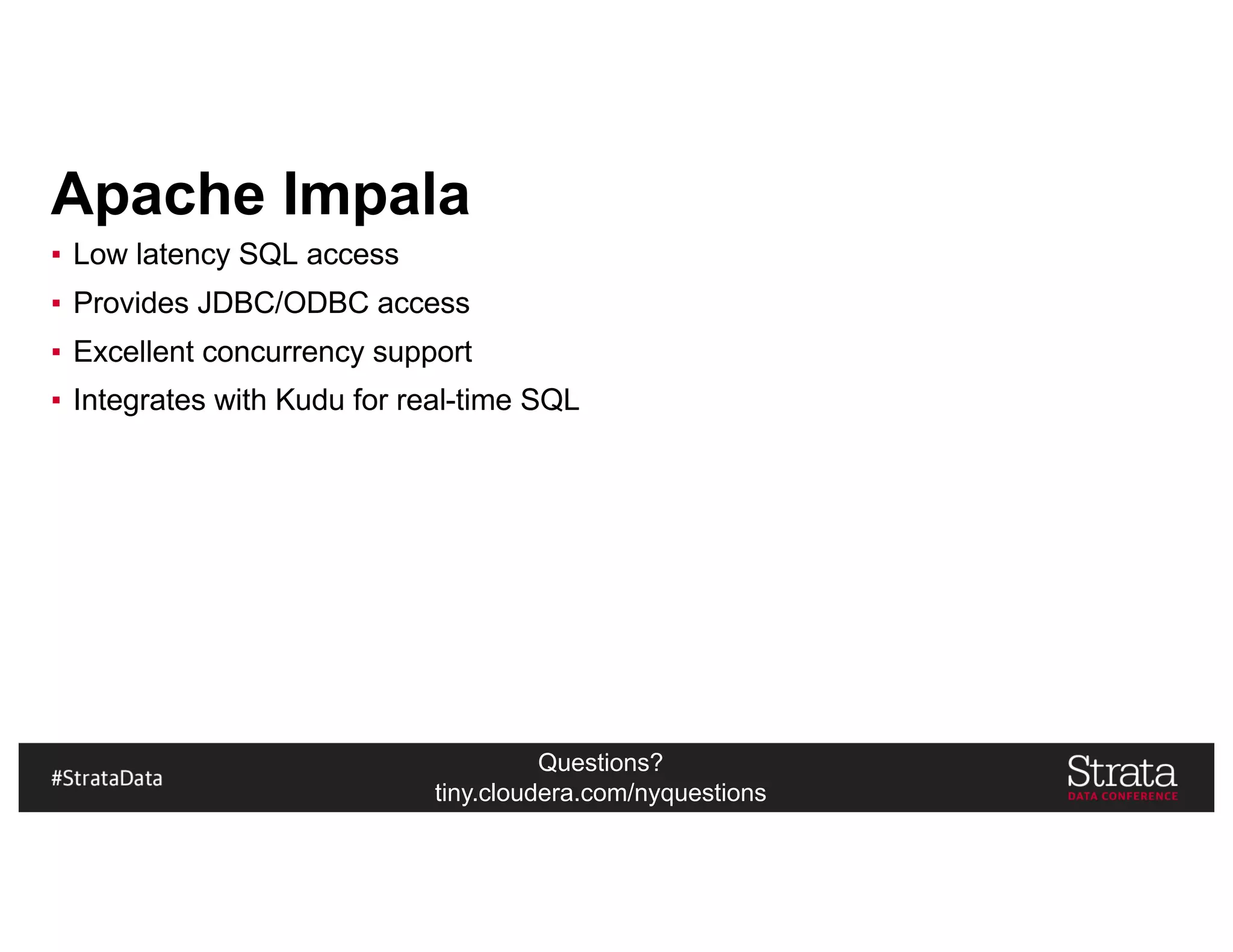 Questions?
tiny.cloudera.com/nyquestions
Apache Impala
▪ Low latency SQL access
▪ Provides JDBC/ODBC access
▪ Excellent concurrency support
▪ Integrates with Kudu for real-time SQL
 