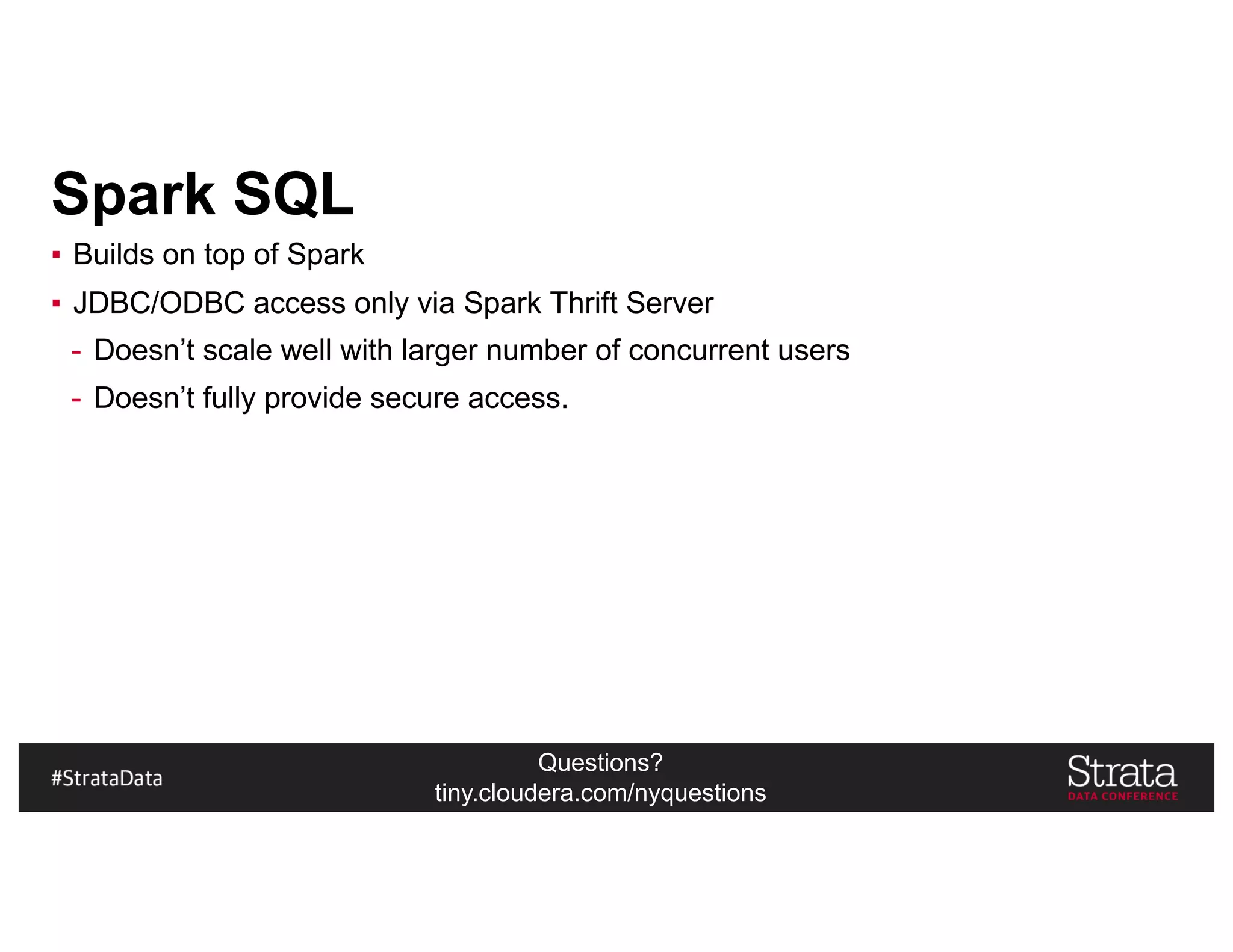 Questions?
tiny.cloudera.com/nyquestions
Spark SQL
▪ Builds on top of Spark
▪ JDBC/ODBC access only via Spark Thrift Server
- Doesn’t scale well with larger number of concurrent users
- Doesn’t fully provide secure access.
 