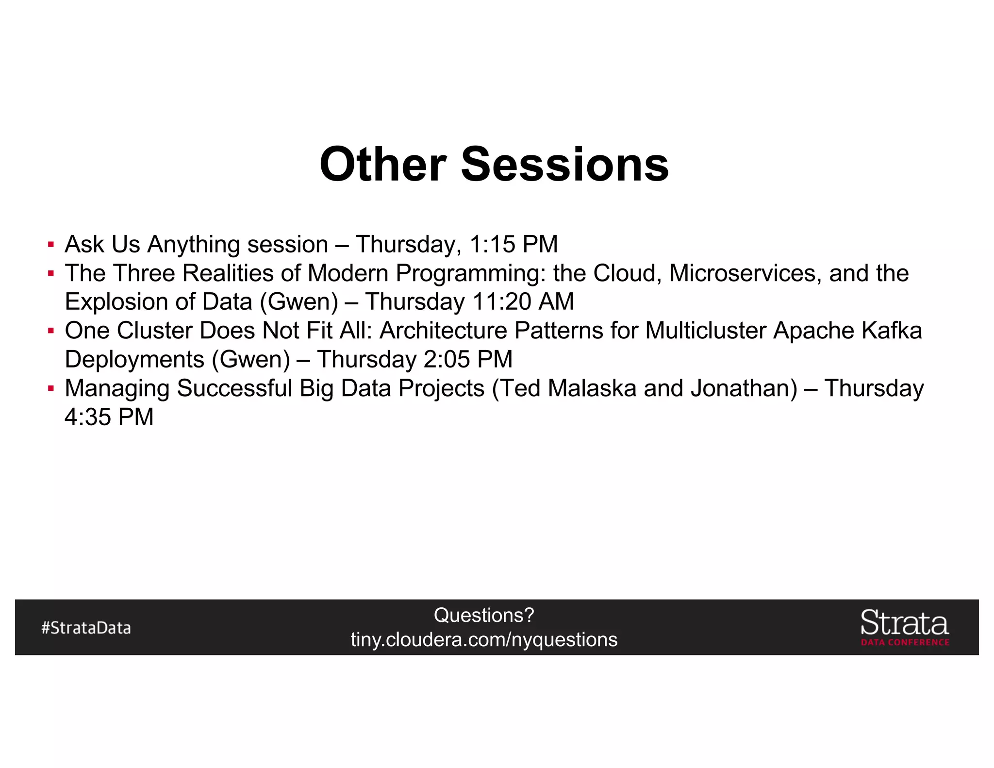 Questions?
tiny.cloudera.com/nyquestions
Other Sessions
▪ Ask Us Anything session – Thursday, 1:15 PM
▪ The Three Realities of Modern Programming: the Cloud, Microservices, and the
Explosion of Data (Gwen) – Thursday 11:20 AM
▪ One Cluster Does Not Fit All: Architecture Patterns for Multicluster Apache Kafka
Deployments (Gwen) – Thursday 2:05 PM
▪ Managing Successful Big Data Projects (Ted Malaska and Jonathan) – Thursday
4:35 PM
 