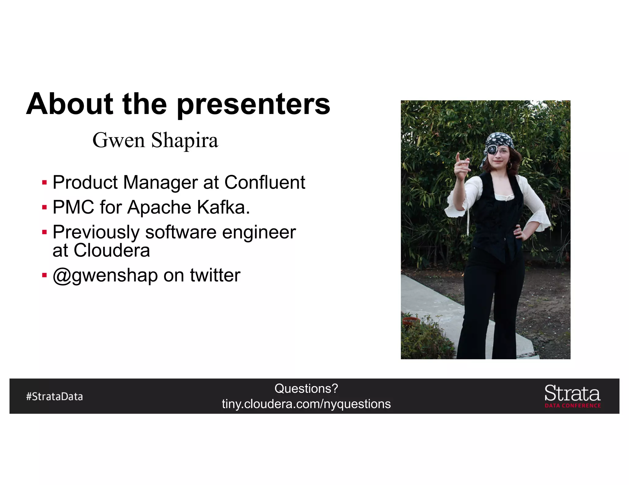 Questions?
tiny.cloudera.com/nyquestions
About the presenters
▪ Product Manager at Confluent
▪ PMC for Apache Kafka.
▪ Previously software engineer
at Cloudera
▪ @gwenshap on twitter
Gwen Shapira
 