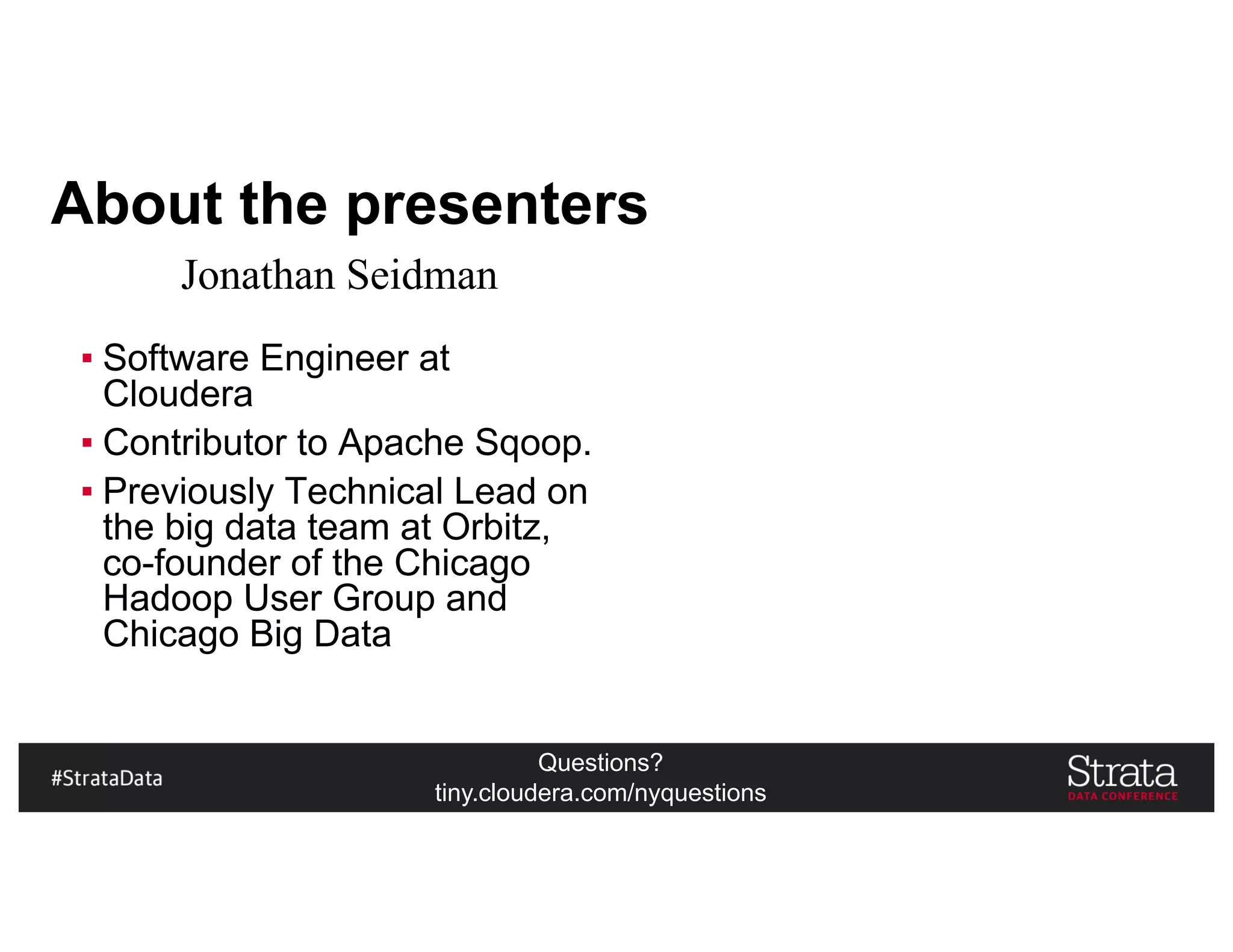 Questions?
tiny.cloudera.com/nyquestions
About the presenters
▪ Software Engineer at
Cloudera
▪ Contributor to Apache Sqoop.
▪ Previously Technical Lead on
the big data team at Orbitz,
co-founder of the Chicago
Hadoop User Group and
Chicago Big Data
Jonathan Seidman
 