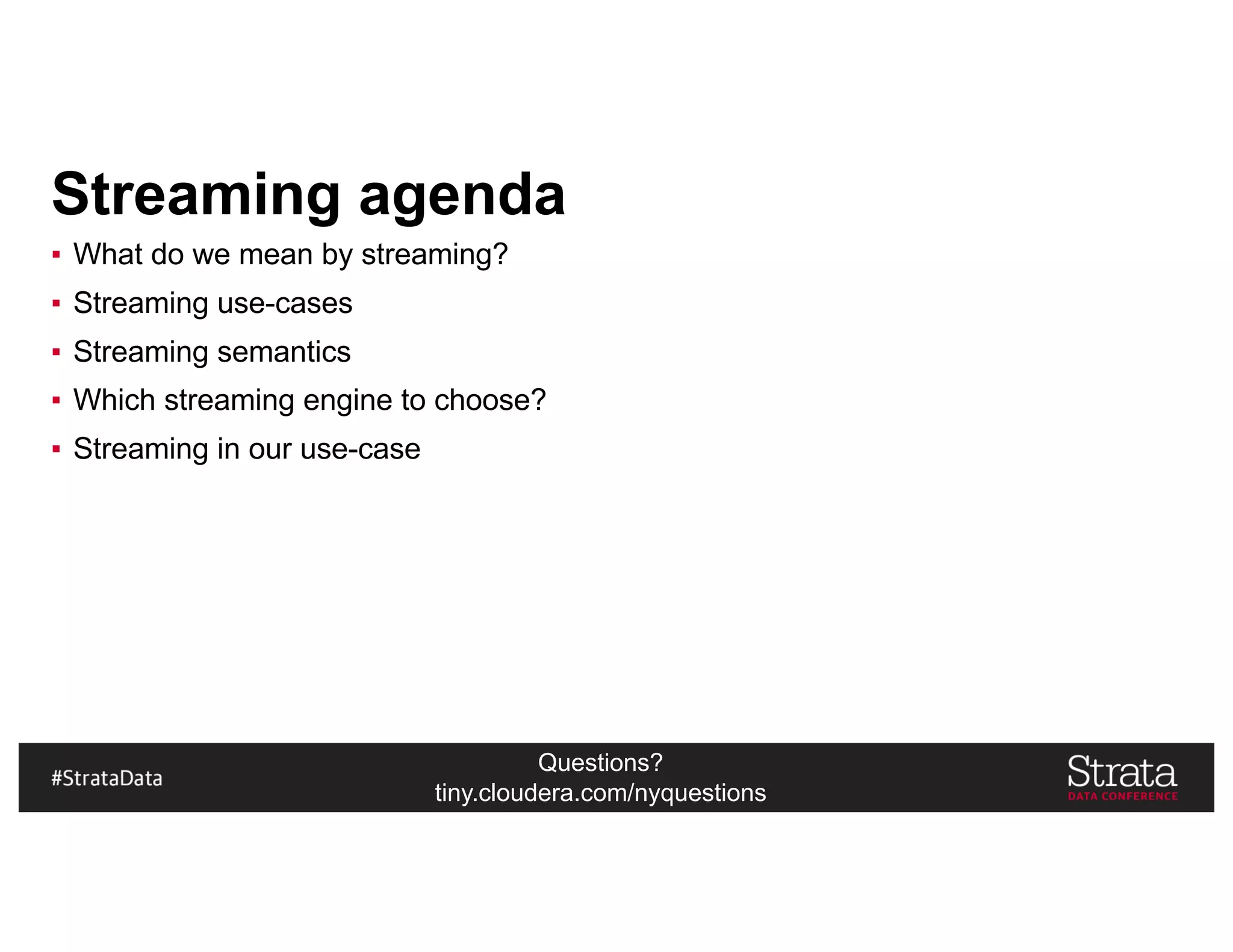 Questions?
tiny.cloudera.com/nyquestions
Streaming agenda
▪ What do we mean by streaming?
▪ Streaming use-cases
▪ Streaming semantics
▪ Which streaming engine to choose?
▪ Streaming in our use-case
 