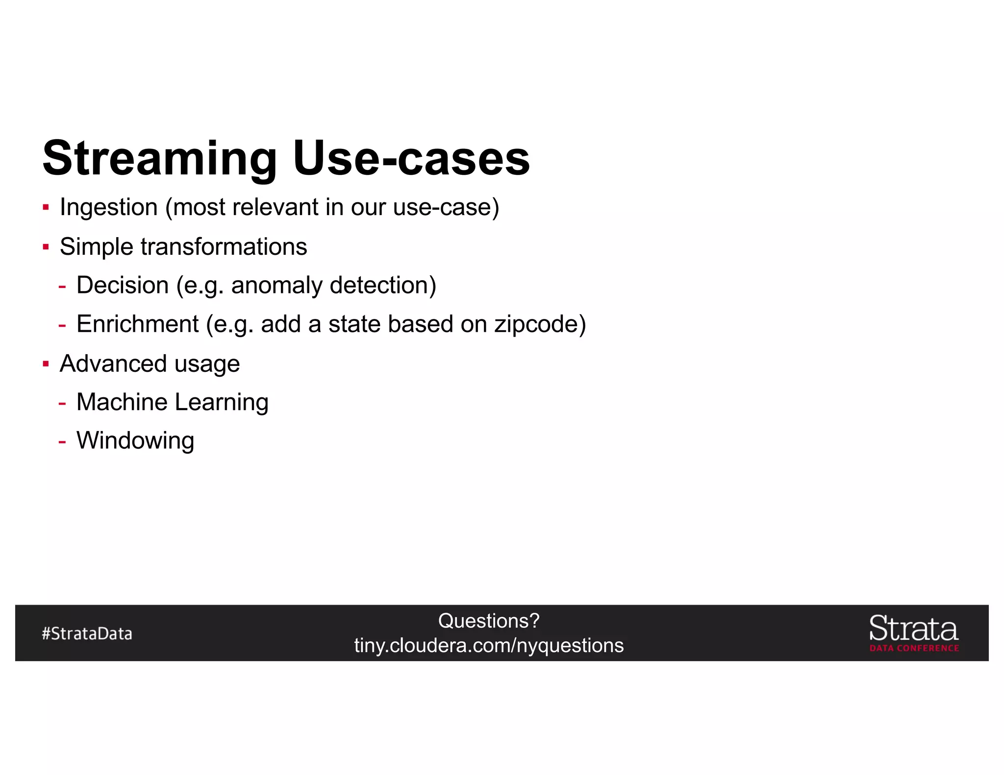 Questions?
tiny.cloudera.com/nyquestions
Streaming Use-cases
▪ Ingestion (most relevant in our use-case)
▪ Simple transformations
- Decision (e.g. anomaly detection)
- Enrichment (e.g. add a state based on zipcode)
▪ Advanced usage
- Machine Learning
- Windowing
 