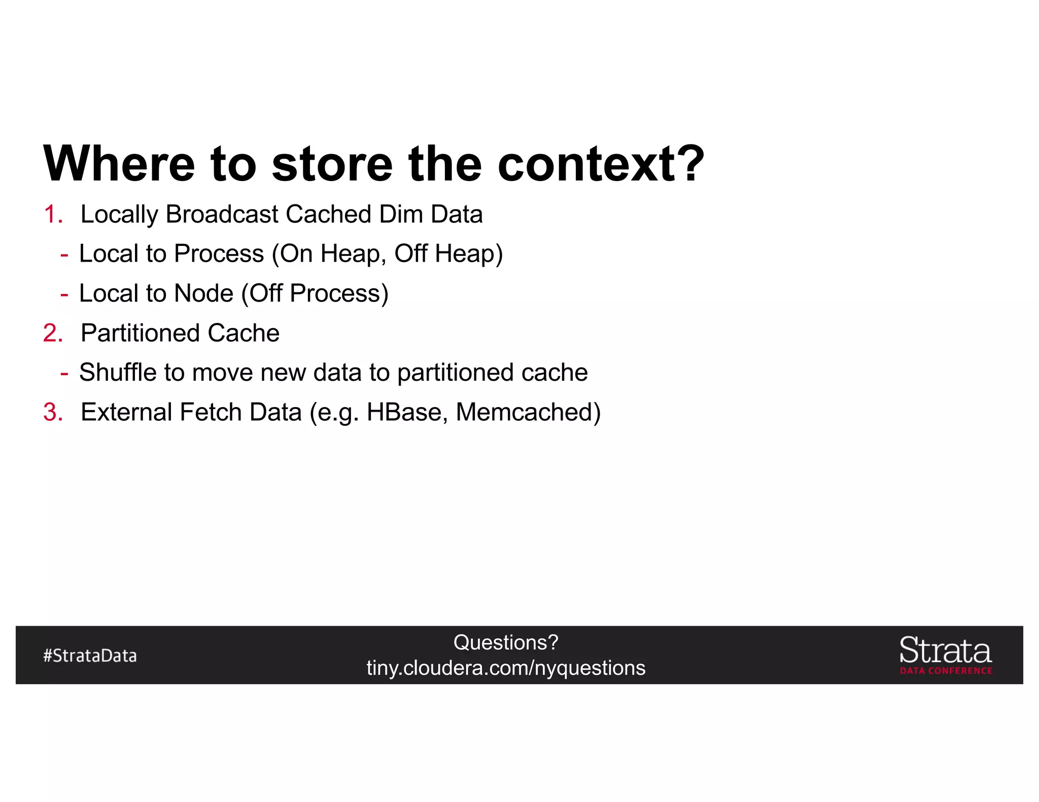 Questions?
tiny.cloudera.com/nyquestions
Where to store the context?
1. Locally Broadcast Cached Dim Data
- Local to Process (On Heap, Off Heap)
- Local to Node (Off Process)
2. Partitioned Cache
- Shuffle to move new data to partitioned cache
3. External Fetch Data (e.g. HBase, Memcached)
 
