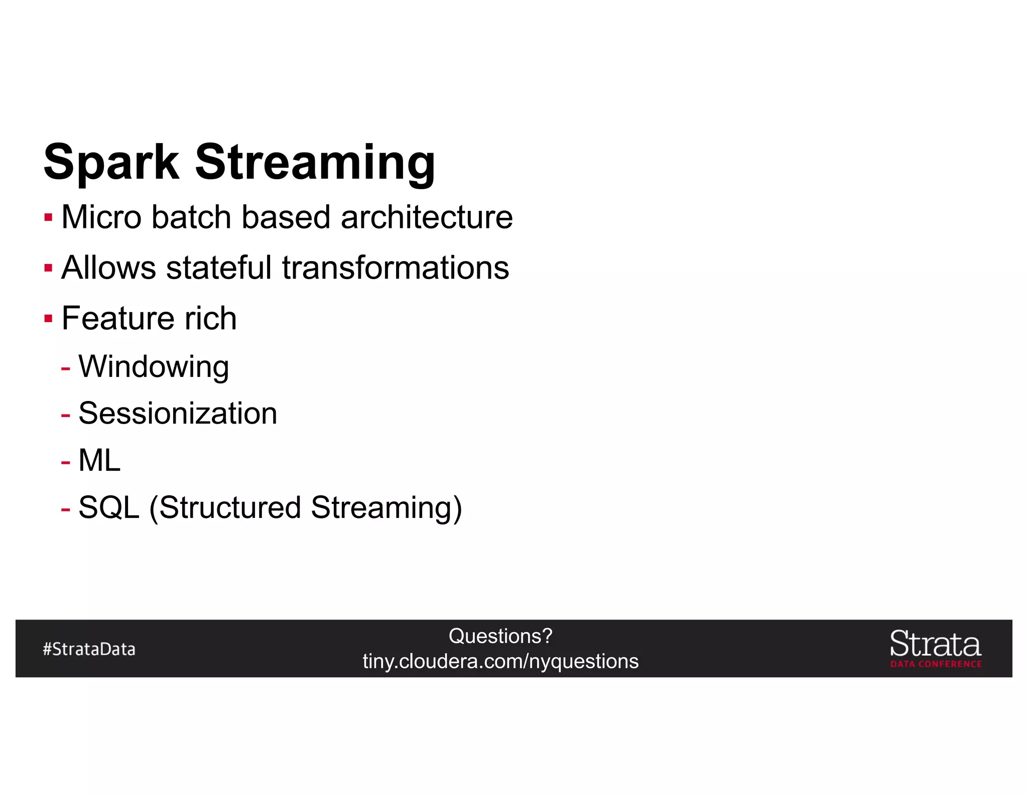 Questions?
tiny.cloudera.com/nyquestions
Spark Streaming
▪ Micro batch based architecture
▪ Allows stateful transformations
▪ Feature rich
- Windowing
- Sessionization
- ML
- SQL (Structured Streaming)
 