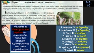 Να βρείτε τα
Υποκείμενα των
ρημάτων στο
συγκεκριμένο
τμήμα του
κειμένου,
συμπληρώνοντας
όσα τυχόν
παραλείπονται.
Σελ.
10
1.άρχισαν  οι βοριάδες
2.σηκώνουν  (οι βοριάδες)
3.ήταν  ο σταθμός
4.αρχίζει  η εποχή
5.φυσάνε  οι αέρηδες
6.υπάρχει  κίνδυνος
7.είχαν  τα φυλάκια
8.πρόσεχαν  (τα φυλάκια)
9.φανεί  καπνός
 