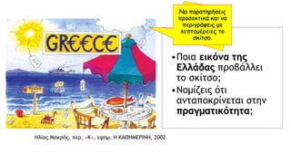 Hλίας Mακρής, περ. «K», εφημ. Η ΚΑΘΗΜΕΡΙΝΗ, 2002
•Ποια εικόνα της
Ελλάδας προβάλλει
το σκίτσο;
•Νομίζεις ότι
ανταποκρίνεται στην
πραγματικότητα;
Να παρατηρήσεις
προσεκτικά και να
περιγράψεις με
λεπτομέρειες το
σκίτσο.
 