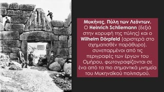 Μυκήνες, Πύλη των Λεόντων.
Ο Heinrich Schliemann (δεξιά
στην κορυφή της πύλης) και ο
Wilhelm Dörpfeld (αριστερά στο
σχηματισθέν παράθυρο),
συνεπαρμένοι από τις
περιγραφές των έργων του
Ομήρου, φωτογραφίζονται σε
ένα από τα πιο σημαντικά μνημεία
του Μυκηναϊκού πολιτισμού.
 