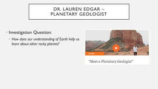 DR. LAUREN EDGAR –
PLANETARY GEOLOGIST
• Investigation Question:
• How does our understanding of Earth help us
learn about other rocky planets?
 