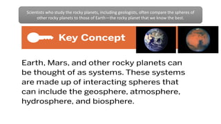 Comparing Rocky Planets activity enforced this key concept
Scientists who study the rocky planets, including geologists, often compare the spheres of
other rocky planets to those of Earth—the rocky planet that we know the best.
 