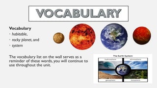Vocabulary
• habitable,
• rocky planet, and
• system
The vocabulary list on the wall serves as a
reminder of these words, you will continue to
use throughout the unit.
 
