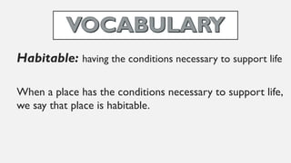 Habitable: having the conditions necessary to support life
When a place has the conditions necessary to support life,
we say that place is habitable.
 
