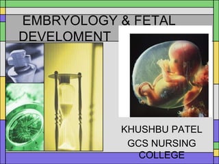 EMBRYOLOGY & FETAL
DEVELOMENT
KHUSHBU PATEL
GCS NURSING
COLLEGE
 