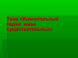 Тема «ИменительныйТема «Именительный
падеж именпадеж имен
существительных»существительных»
 