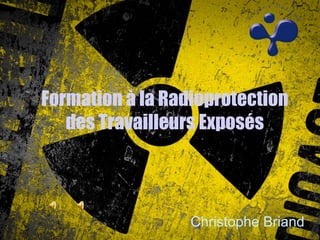 Formation à la Radioprotection
des Travailleurs Exposés
Christophe Briand
 