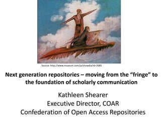 Next generation repositories – moving from the “fringe” to
the foundation of scholarly communication
Kathleen Shearer
Executive Director, COAR
Confederation of Open Access Repositories
Source: http://www.museum.com/ja/showdia/id=2685
 