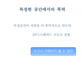 특정한 공간에서의 폭력
1971스탠퍼드 교도소 실험
특정공간이 사람을 더 폭력적으로 만든다
누구나 가해자가 될 수 있다
 