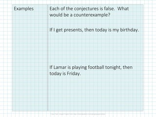 Examples Each of the conjectures is false. What
would be a counterexample?
If I get presents, then today is my birthday.
If Lamar is playing football tonight, then
today is Friday.
 
