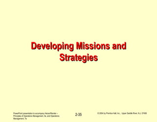 PowerPoint presentation to accompany Heizer/Render –
Principles of Operations Management, 5e, and Operations
Management, 7e
© 2004 by Prentice Hall, Inc., Upper Saddle River, N.J. 07458
2-35
Developing Missions andDeveloping Missions and
StrategiesStrategies
 