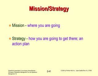 PowerPoint presentation to accompany Heizer/Render –
Principles of Operations Management, 5e, and Operations
Management, 7e
© 2004 by Prentice Hall, Inc., Upper Saddle River, N.J. 07458
2-41
Mission/StrategyMission/Strategy
♦Mission - where you are going
♦Strategy - how you are going to get there; an
action plan
 