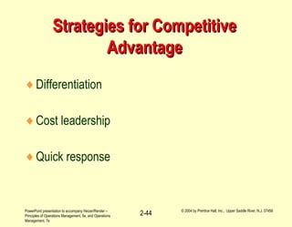 PowerPoint presentation to accompany Heizer/Render –
Principles of Operations Management, 5e, and Operations
Management, 7e
© 2004 by Prentice Hall, Inc., Upper Saddle River, N.J. 07458
2-44
Strategies for CompetitiveStrategies for Competitive
AdvantageAdvantage
♦Differentiation
♦Cost leadership
♦Quick response
 