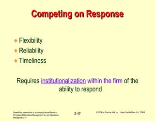 PowerPoint presentation to accompany Heizer/Render –
Principles of Operations Management, 5e, and Operations
Management, 7e
© 2004 by Prentice Hall, Inc., Upper Saddle River, N.J. 07458
2-47
Competing on ResponseCompeting on Response
♦Flexibility
♦Reliability
♦Timeliness
Requires institutionalization within the firm of the
ability to respond
 