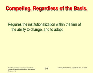 PowerPoint presentation to accompany Heizer/Render –
Principles of Operations Management, 5e, and Operations
Management, 7e
© 2004 by Prentice Hall, Inc., Upper Saddle River, N.J. 07458
2-48
Competing, Regardless of the Basis,Competing, Regardless of the Basis,
Requires the institutionalization within the firm of
the ability to change, and to adapt
 