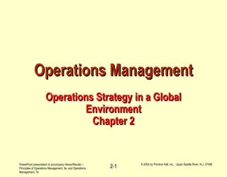 PowerPoint presentation to accompany Heizer/Render –
Principles of Operations Management, 5e, and Operations
Management, 7e
© 2004 by Prentice Hall, Inc., Upper Saddle River, N.J. 07458
2-1
Operations ManagementOperations Management
Operations Strategy in a GlobalOperations Strategy in a Global
EnvironmentEnvironment
Chapter 2Chapter 2
 
