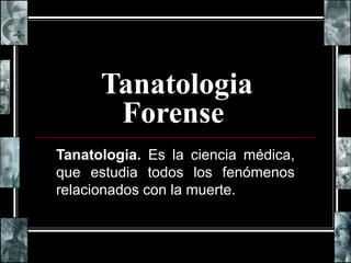 Tanatologia
Forense
Tanatologia. Es la ciencia médica,
que estudia todos los fenómenos
relacionados con la muerte.
 