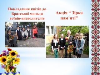 Покладання квітів до
Братської могили
воїнів-визволителів
Акція “ Зірка
пам’яті”
 