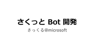 さくっと Bot 開発
さっくる@microsoft
 