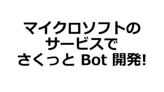 マイクロソフトの
サービスで
さくっと Bot 開発!
 
