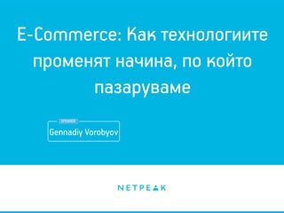 E-Commerce: Как технологиите
променят начина, по който
пазаруваме
Gennadiy Vorobyov
SPEAKER
 