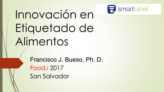 Innovación en
Etiquetado de
Alimentos
Francisco J. Bueso, Ph. D.
Food.i 2017
San Salvador
 