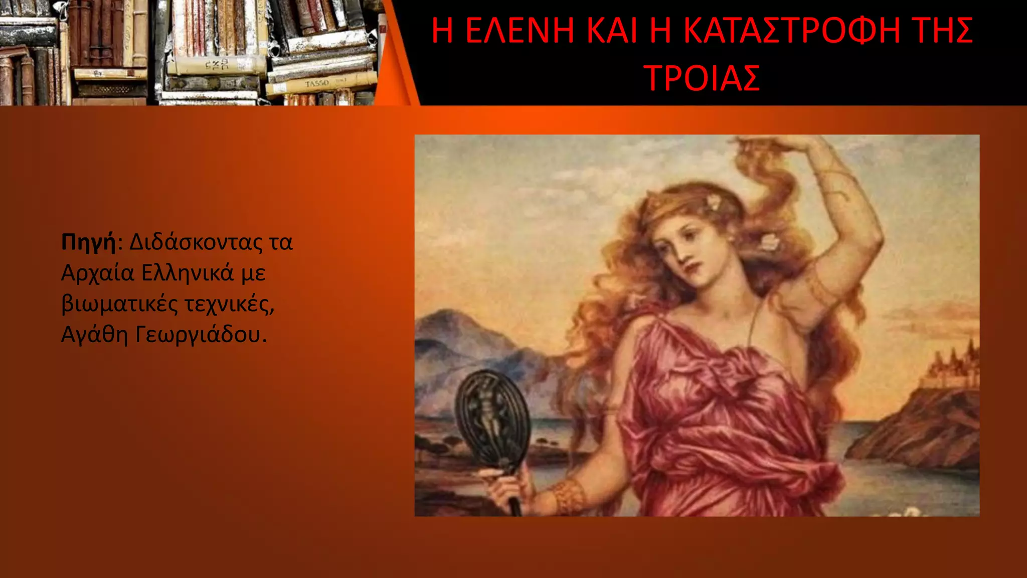 Η ΕΛΕΝΗ ΚΑΙ Η ΚΑΤΑΣΤΡΟΦΗ ΤΗΣ
ΤΡΟΙΑΣ
Πηγή: Διδάσκοντας τα
Αρχαία Ελληνικά με
βιωματικές τεχνικές,
Αγάθη Γεωργιάδου.
 