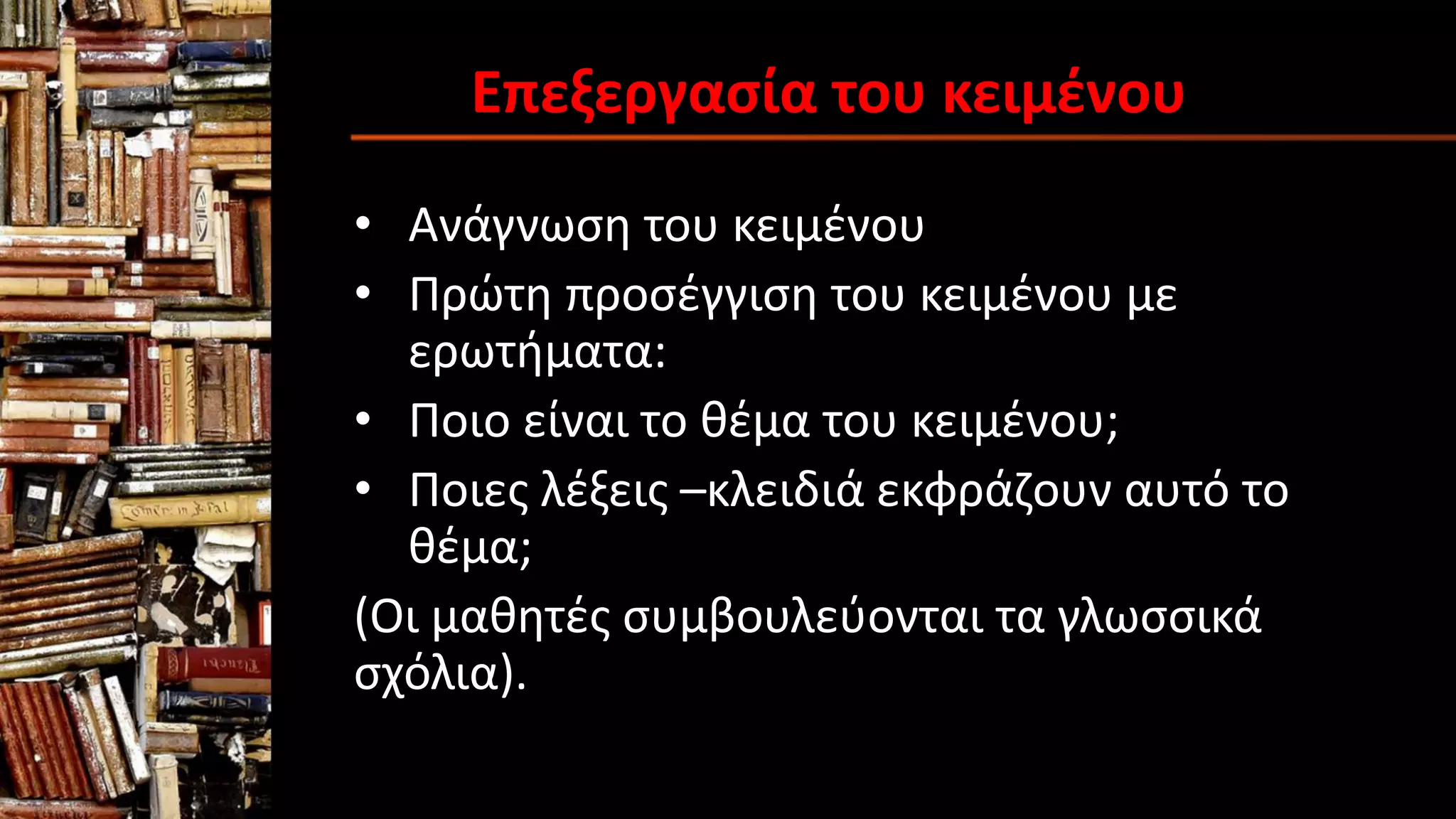 Επεξεργασία του κειμένου
• Ανάγνωση του κειμένου
• Πρώτη προσέγγιση του κειμένου με
ερωτήματα:
• Ποιο είναι το θέμα του κειμένου;
• Ποιες λέξεις –κλειδιά εκφράζουν αυτό το
θέμα;
(Οι μαθητές συμβουλεύονται τα γλωσσικά
σχόλια).
 