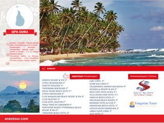 anextour.com|anextour.com
Москва – Коломбо - Москва прямой
рейс с 29 октября раз в 10-11 ночей
Екатеринбург – Коломбо -
Екатеринбург прямой рейс – 2
вылета в январе – 2 и 12 января.
Перелет 8 часов
Регулярные рейсы из Москвы,
Екатеринбурга, Санкт-Петербурга,
Ростова-на-Дону, Самары, Казани
SOORIYA RESORT & SPA 5*
CITRUS WASKADUWA 5*
HABITAT KOSGODA 5*
TAPROBANA WADDUWA 5*
ROYAL PALMS BEACH HOTEL 5*
CITRUS HIKKADUWA 4*
CLUB WASKADUWA BEACH RESORT & SPA 4*
CLUB PALM BAY 4*
CLUB HOTEL DOLPHIN 4*
HIKKA TRANZ BY CINNAMON 4*
PORTOFINO RESORT 4*PANDANUS BEACH
RESORT & SPA 4*
TANGERINE BEACH HOTEL 4*
EARL’S REEF 4*
AVANI KALUTARA 4*
CALAMANDER UNAWATUNA BEACH 4*
DICKWELLA RESORT & SPA 4*
ROCK FORT HOTEL & SPA 3*+
VILLA OCEAN VIEW HOTEL 3*+
HIBISCUS BEACH HOTEL 3*
INDURUWA BEACH RESORT 3*
MERMAID HOTEL & CLUB 3*
HIKKADUWA BEACH HOTEL 3*
HEAVEN SEVEN HIKKADUWA 3*
LANKA SUPER CORAL 3*
JUCE HOTEL 3*
anextour.com
 