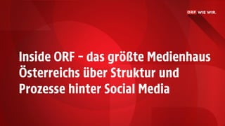 Inside ORF – das größte Medienhaus
Österreichs über Struktur und
Prozesse hinter Social Media
 