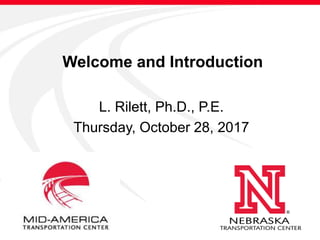 Welcome and Introduction
L. Rilett, Ph.D., P.E.
Thursday, October 28, 2017
 
